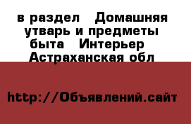  в раздел : Домашняя утварь и предметы быта » Интерьер . Астраханская обл.